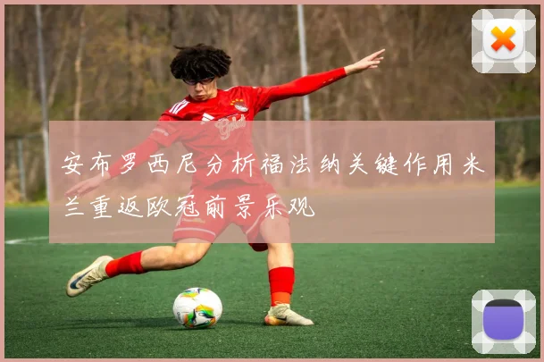 安布罗西尼分析福法纳关键作用米兰重返欧冠前景乐观