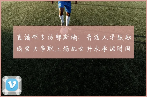直播吧专访郇斯楠：普渡大学鼓励我努力争取上场机会并未承诺时间
