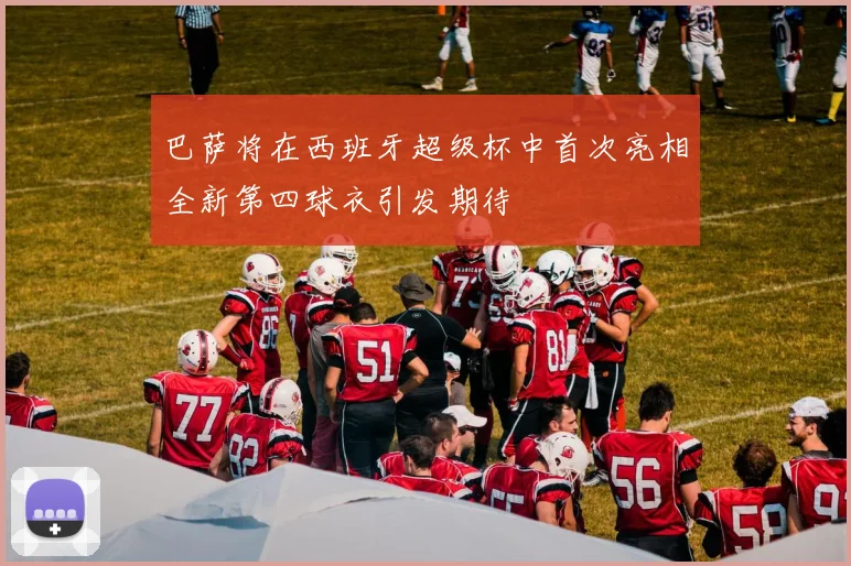 巴萨将在西班牙超级杯中首次亮相全新第四球衣引发期待
