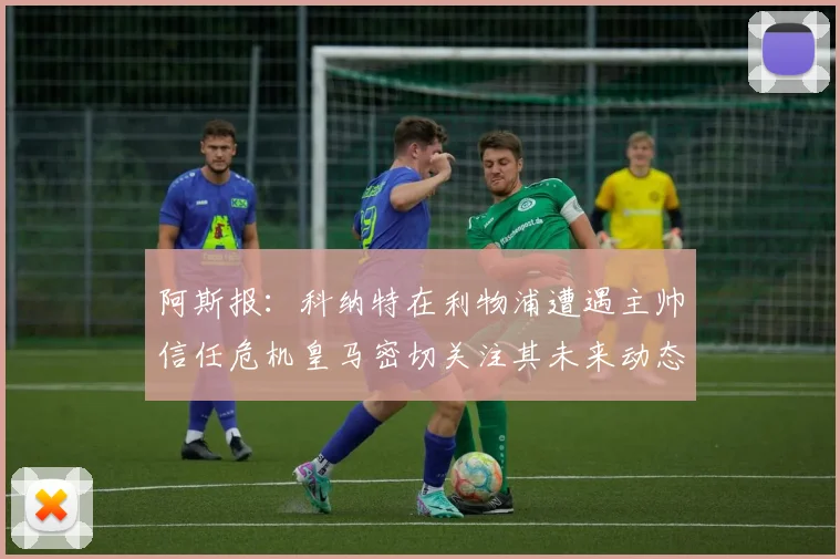 阿斯报：科纳特在利物浦遭遇主帅信任危机皇马密切关注其未来动态