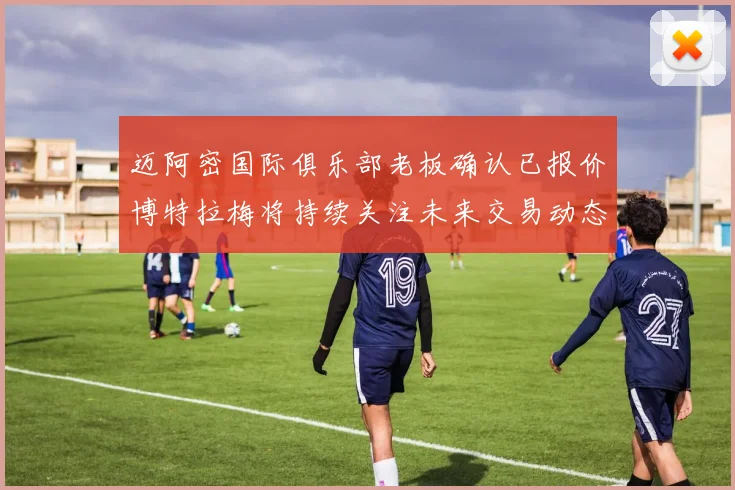 迈阿密国际俱乐部老板确认已报价博特拉梅将持续关注未来交易动态