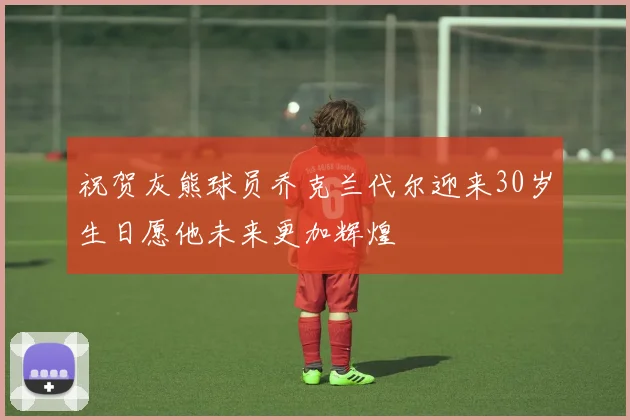 祝贺灰熊球员乔克兰代尔迎来30岁生日愿他未来更加辉煌