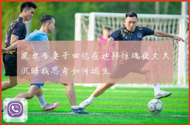 皮尔洛妻子回忆在迪拜惊魂夜丈夫沉睡我思考如何逃生
