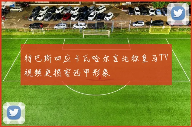 特巴斯回应卡瓦哈尔言论称皇马TV视频更损害西甲形象