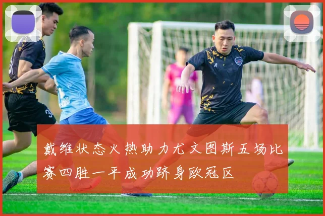 戴维状态火热助力尤文图斯五场比赛四胜一平成功跻身欧冠区