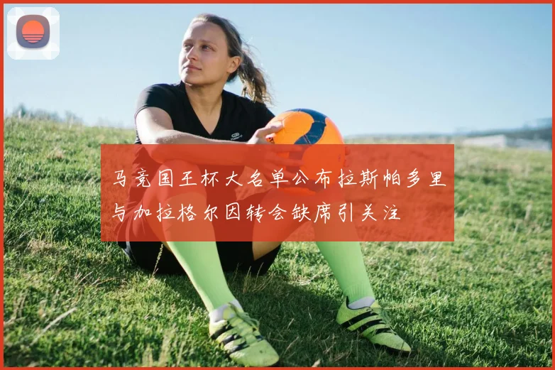 马竞国王杯大名单公布拉斯帕多里与加拉格尔因转会缺席引关注