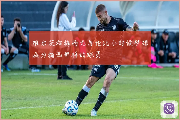 维尔茨称梅西无与伦比小时候梦想成为梅西那样的球员