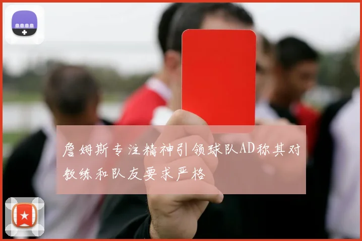 詹姆斯专注精神引领球队AD称其对教练和队友要求严格